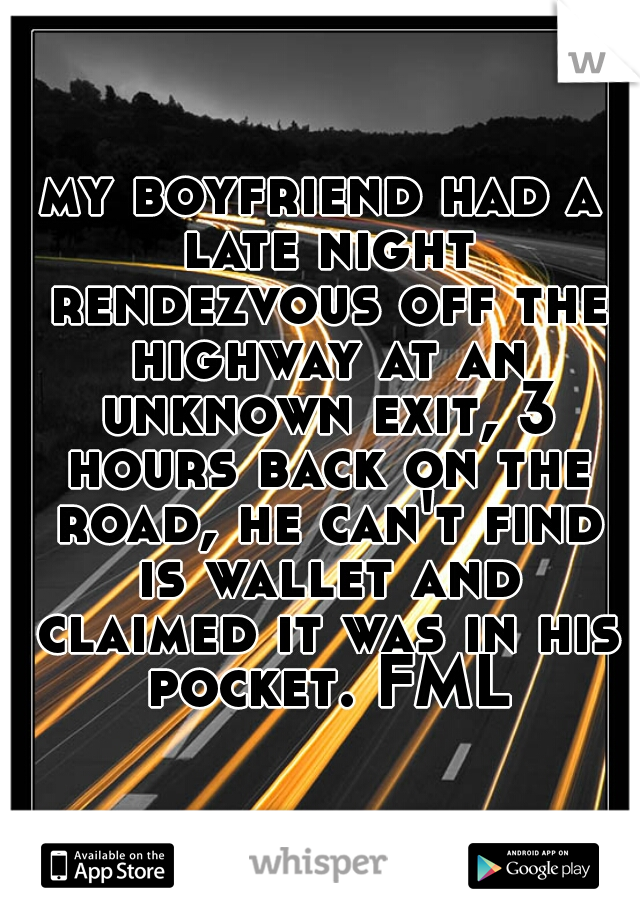 my boyfriend had a late night rendezvous off the highway at an unknown exit, 3 hours back on the road, he can't find is wallet and claimed it was in his pocket. FML