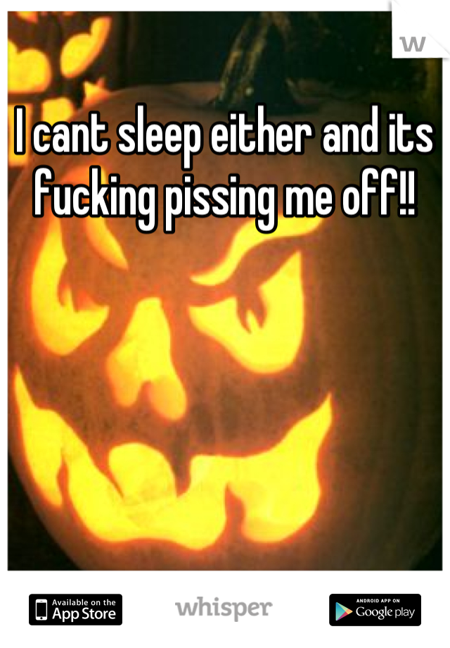 I cant sleep either and its fucking pissing me off!!