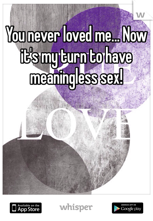 You never loved me... Now it's my turn to have meaningless sex!