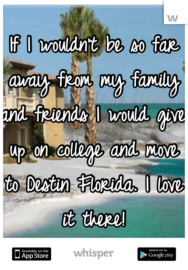 If I wouldn't be so far away from my family and friends I would give up on college and move to Destin Florida. I love it there! 