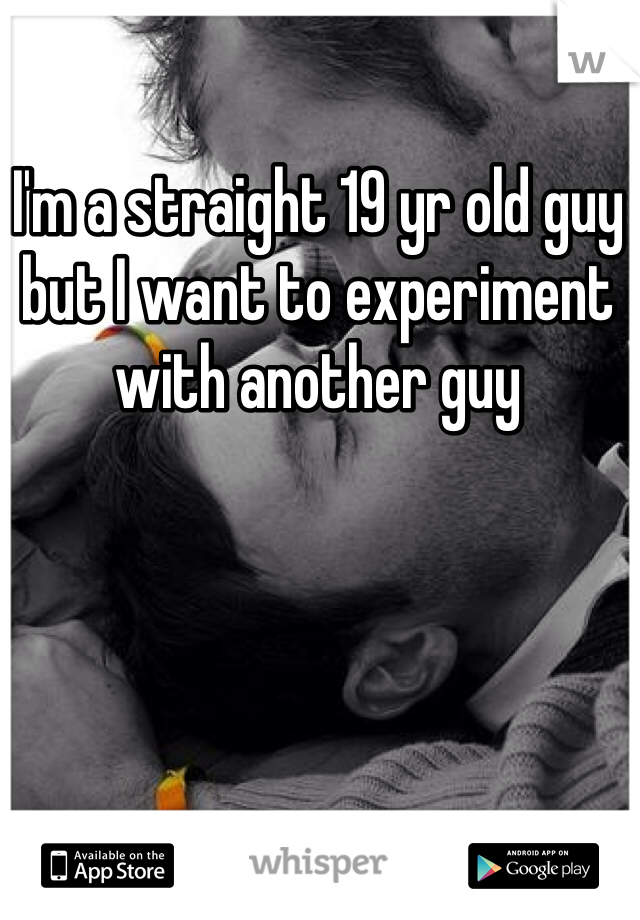 I'm a straight 19 yr old guy but I want to experiment with another guy