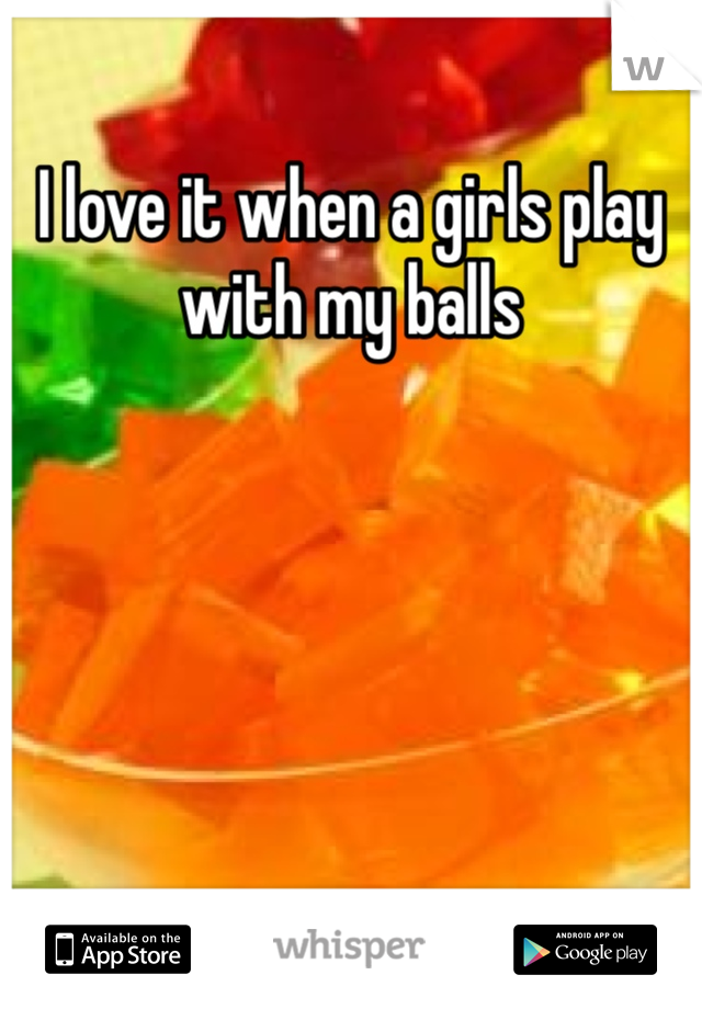 I love it when a girls play with my balls  