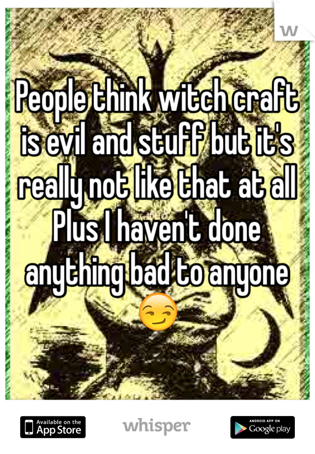 People think witch craft is evil and stuff but it's really not like that at all 
Plus I haven't done anything bad to anyone 
😏