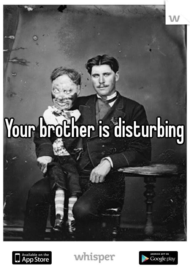 Your brother is disturbing