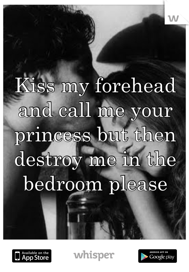 Kiss my forehead and call me your princess but then destroy me in the bedroom please