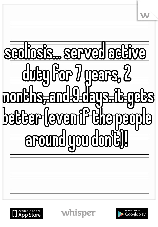 scoliosis... served active duty for 7 years, 2 months, and 9 days. it gets better (even if the people around you don't)!