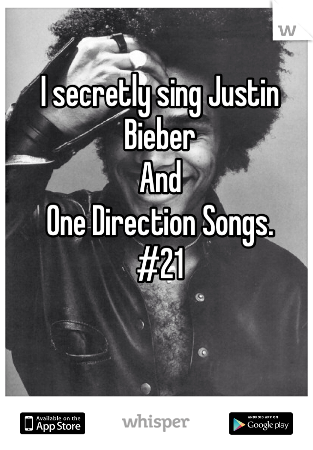 I secretly sing Justin Bieber
And
One Direction Songs.
#21 