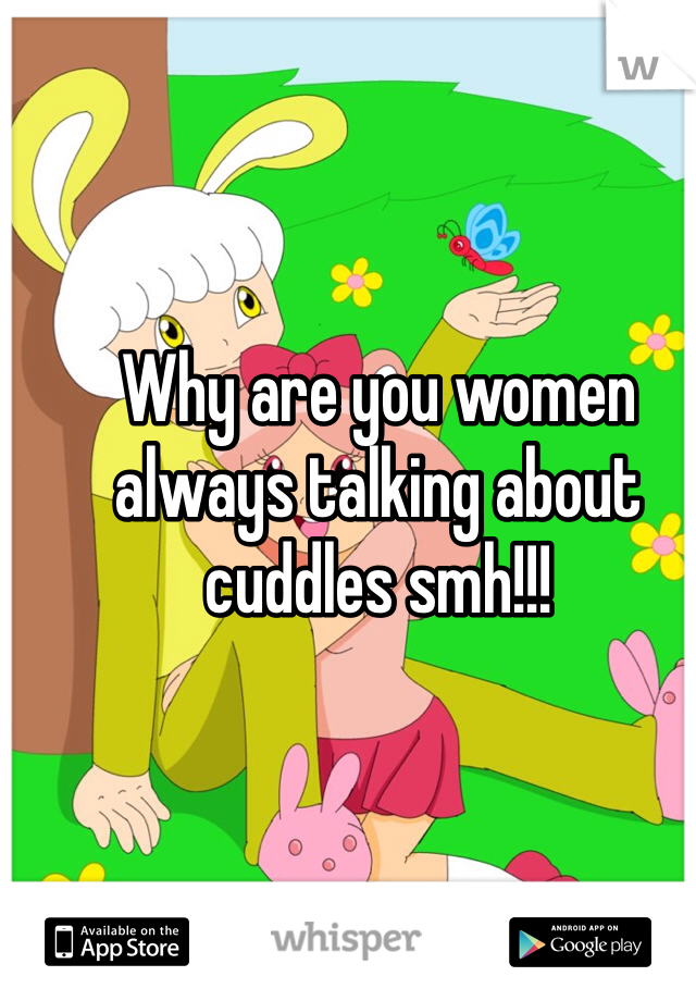Why are you women always talking about cuddles smh!!!