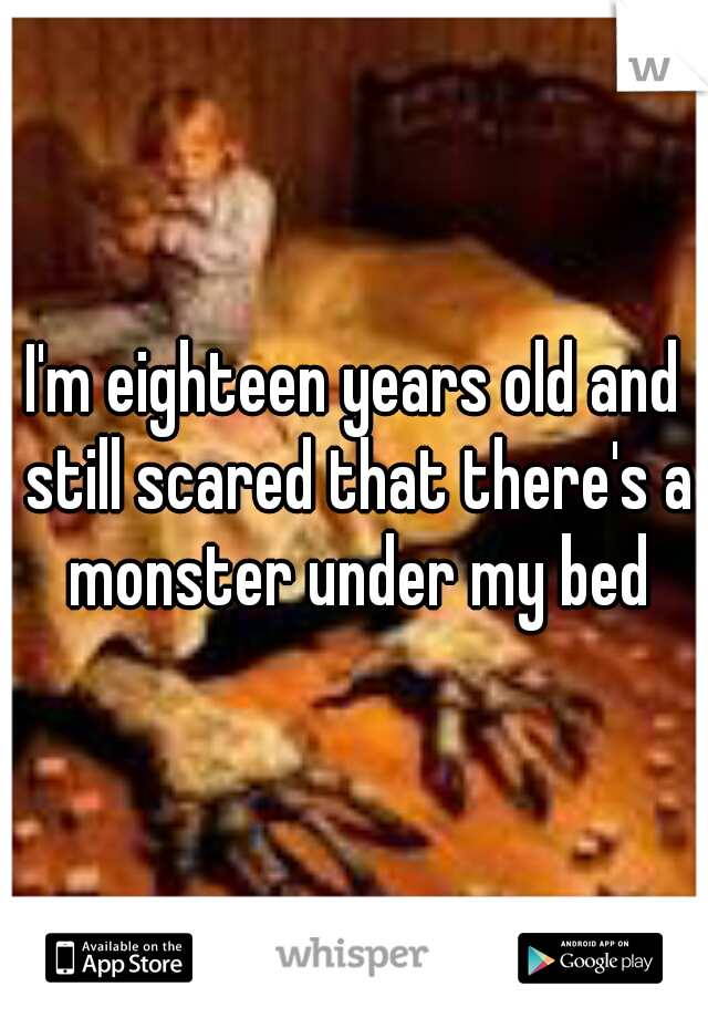 I'm eighteen years old and still scared that there's a monster under my bed