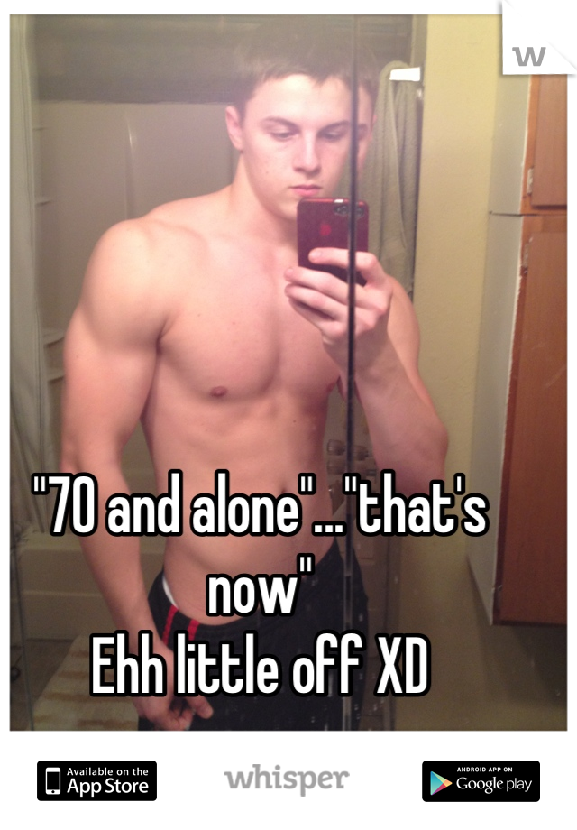 "70 and alone"..."that's now"
Ehh little off XD