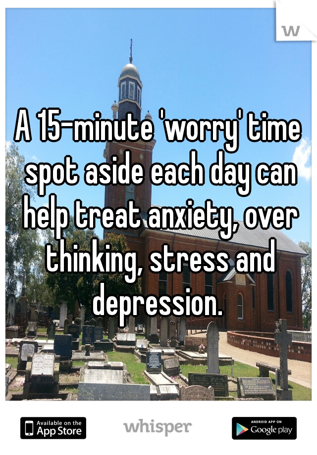 A 15-minute 'worry' time spot aside each day can help treat anxiety, over thinking, stress and depression. 