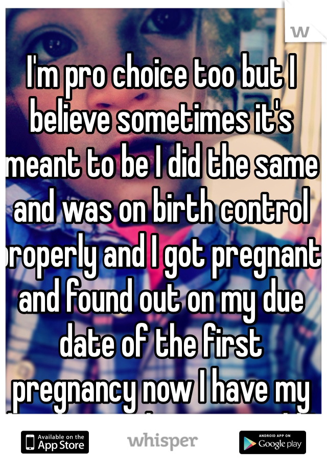 I'm pro choice too but I believe sometimes it's meant to be I did the same and was on birth control properly and I got pregnant and found out on my due date of the first pregnancy now I have my handsome three year old !