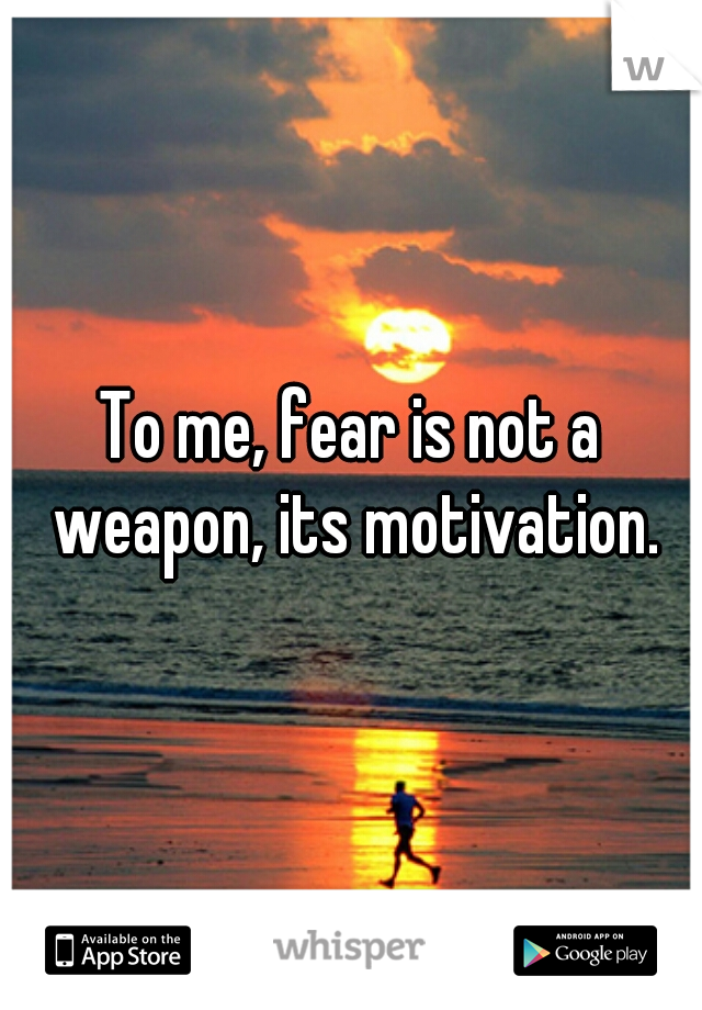 To me, fear is not a weapon, its motivation.