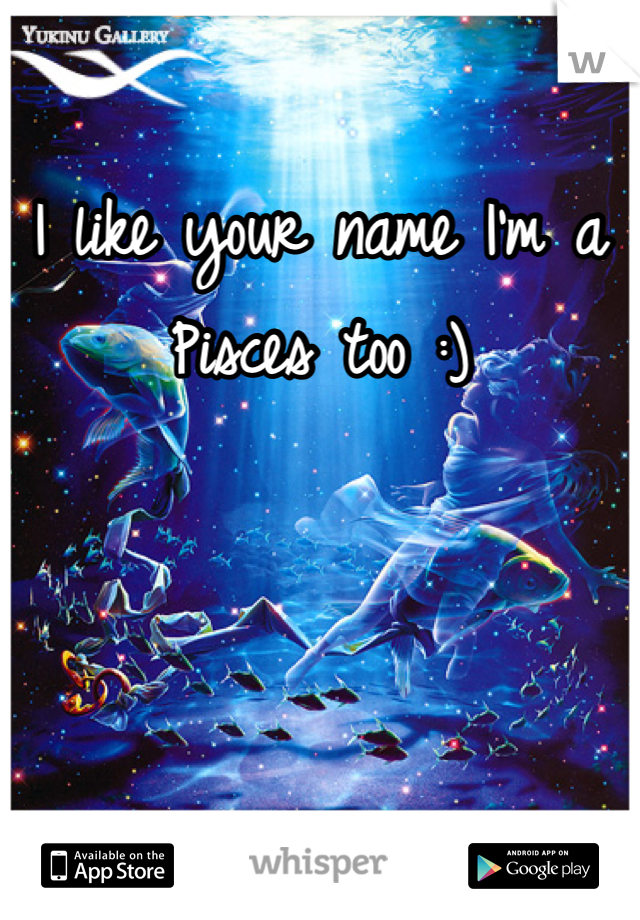 I like your name I'm a Pisces too :) 