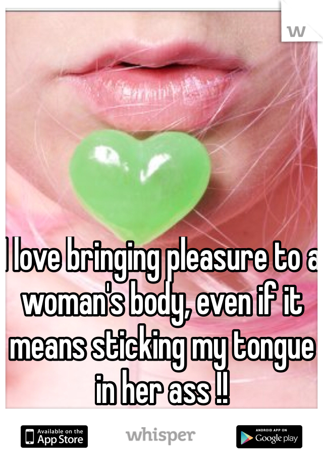 I love bringing pleasure to a woman's body, even if it means sticking my tongue in her ass !!