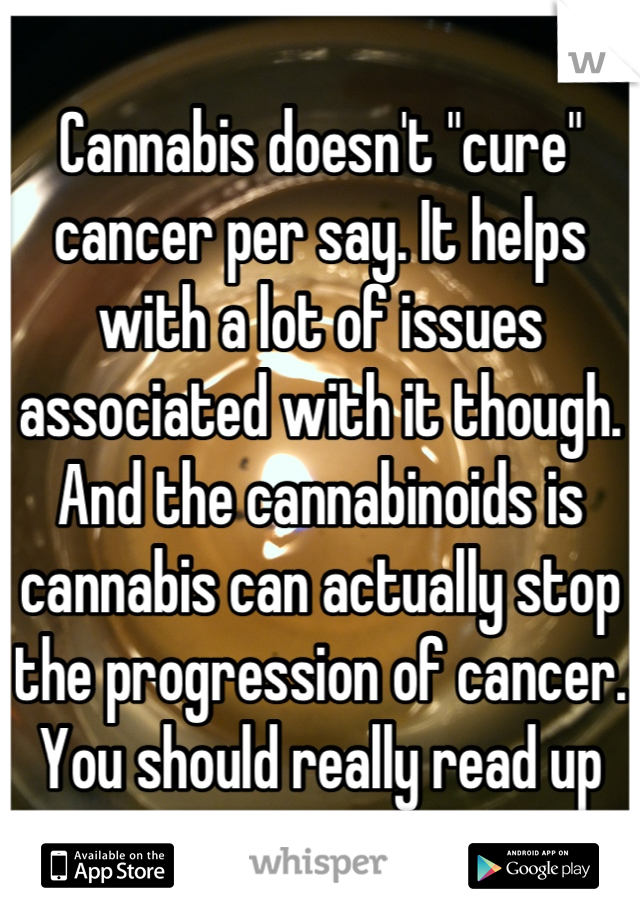 Cannabis doesn't "cure" cancer per say. It helps with a lot of issues associated with it though. And the cannabinoids is cannabis can actually stop the progression of cancer.  You should really read up