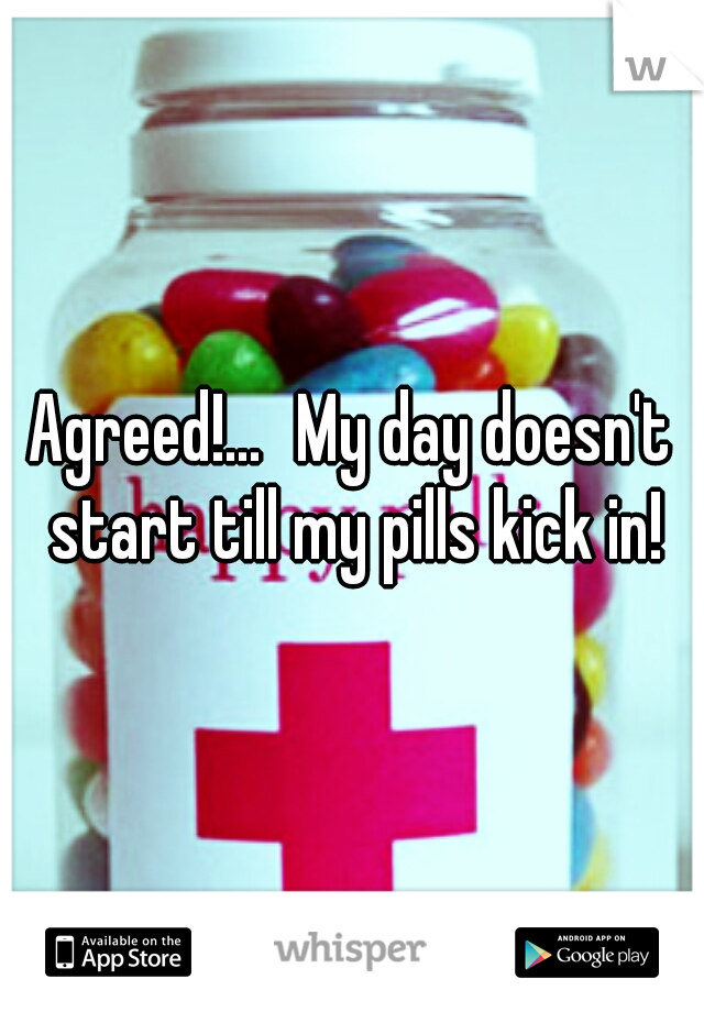 Agreed!...
My day doesn't start till my pills kick in!