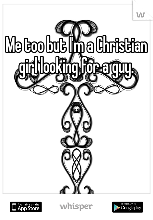 Me too but I'm a Christian girl looking for a guy.