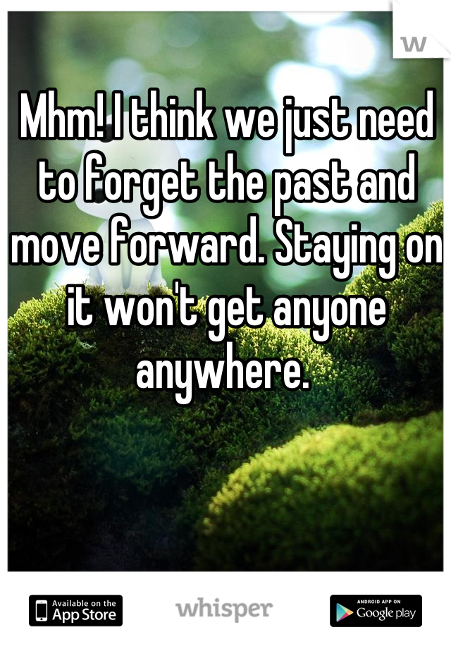 Mhm! I think we just need to forget the past and move forward. Staying on it won't get anyone anywhere. 