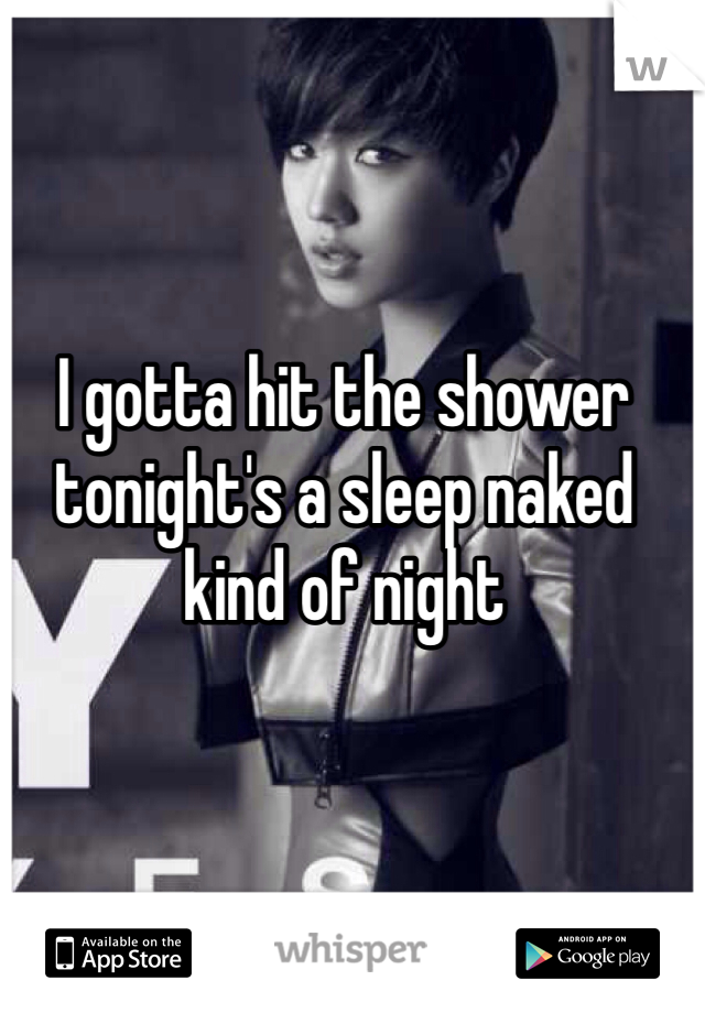 I gotta hit the shower tonight's a sleep naked kind of night 