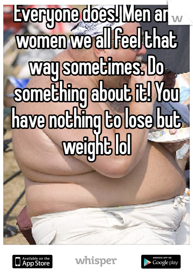 Everyone does! Men and women we all feel that way sometimes. Do something about it! You have nothing to lose but weight lol
