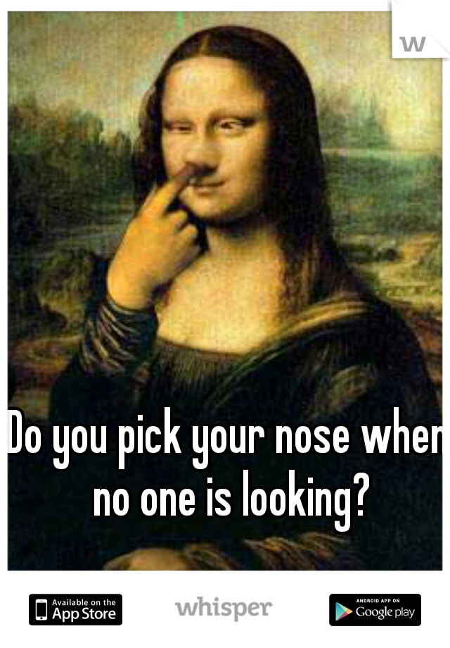 Do you pick your nose when no one is looking?