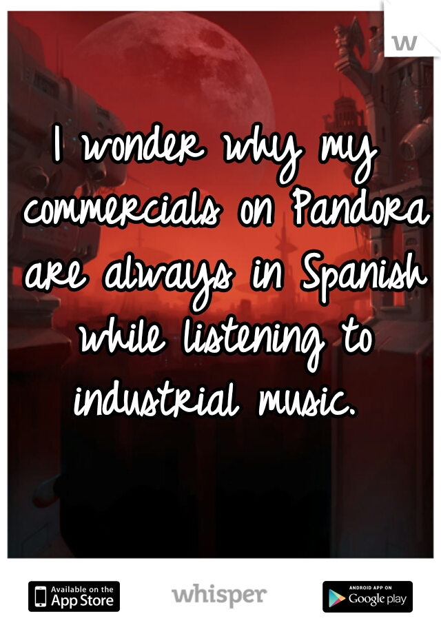 I wonder why my commercials on Pandora are always in Spanish while listening to industrial music. 