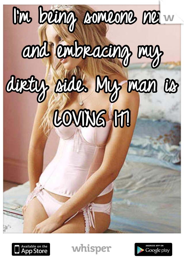 I'm being someone new and embracing my dirty side. My man is LOVING IT!