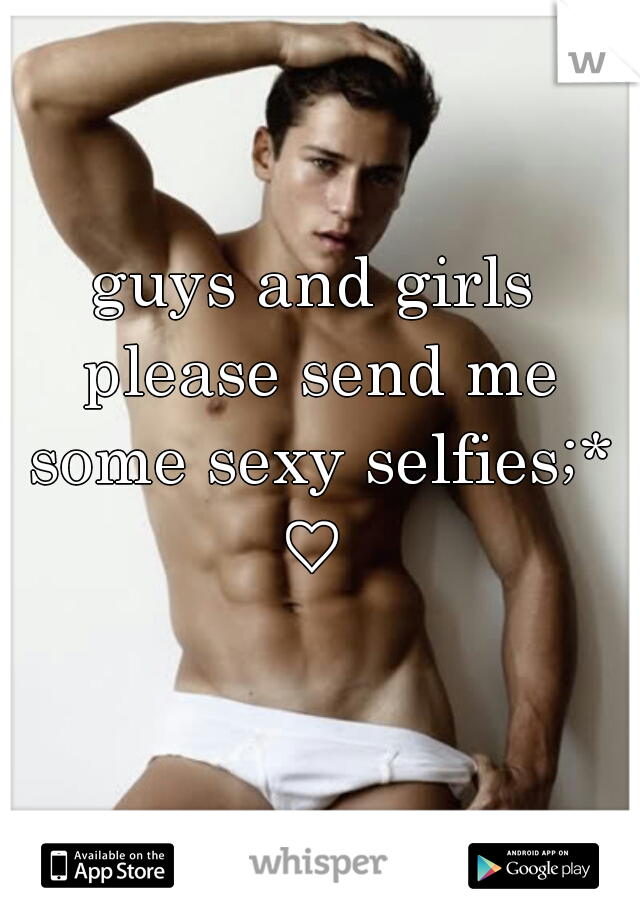guys and girls please send me some sexy selfies;* ♡ 
