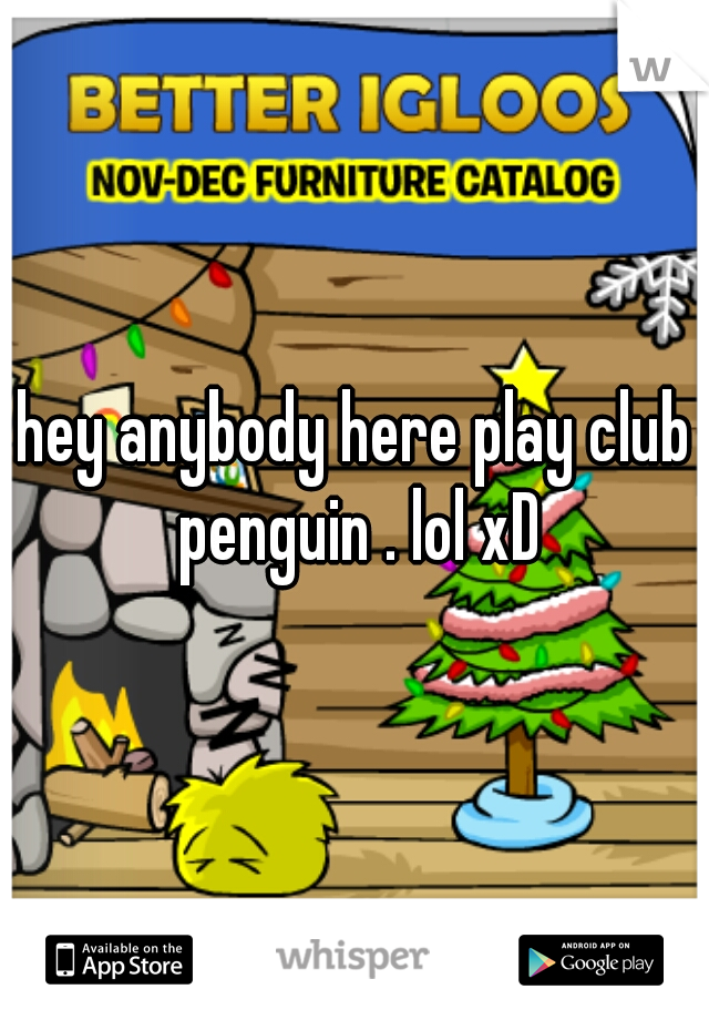 hey anybody here play club penguin . lol xD