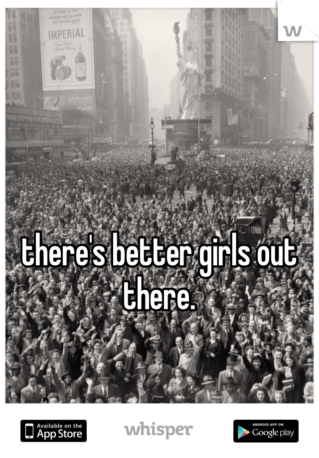 there's better girls out there. 