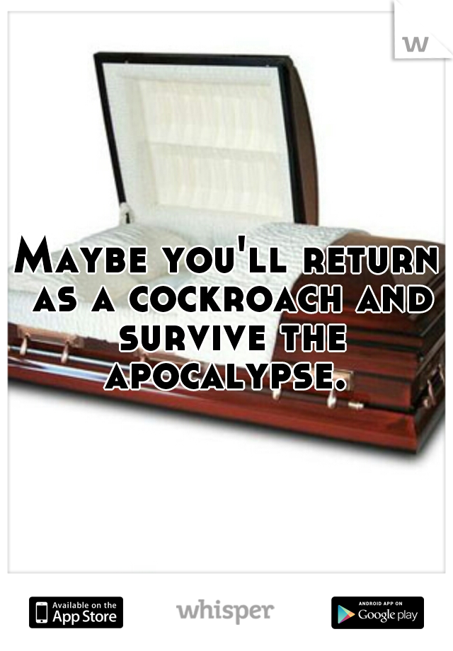 Maybe you'll return as a cockroach and survive the apocalypse. 