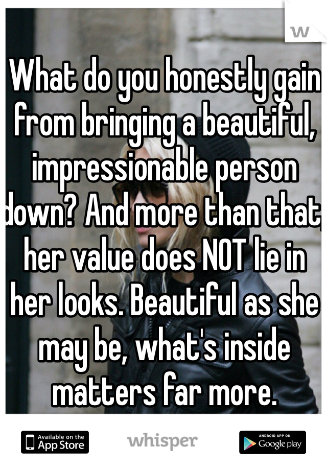 What do you honestly gain from bringing a beautiful, impressionable person down? And more than that, her value does NOT lie in her looks. Beautiful as she may be, what's inside matters far more.