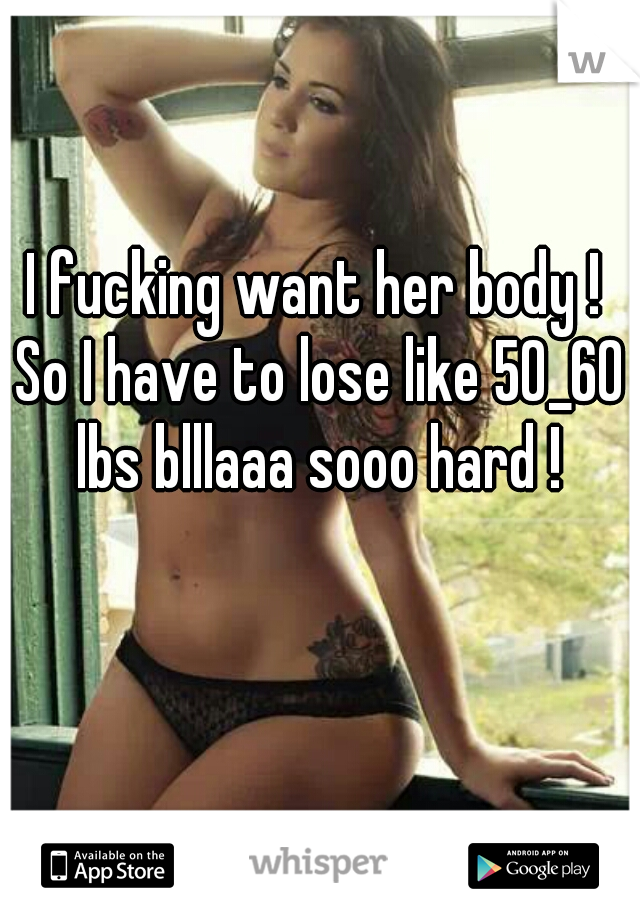I fucking want her body ! So I have to lose like 50_60 lbs blllaaa sooo hard !