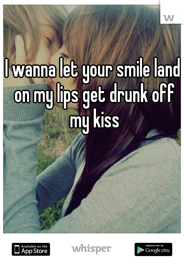 I wanna let your smile land on my lips get drunk off my kiss