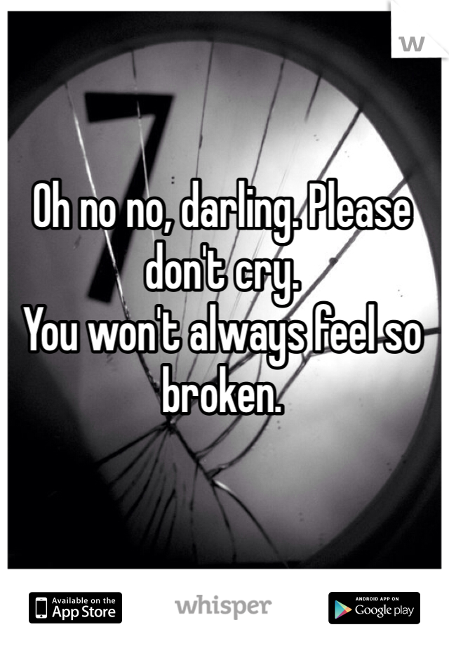 Oh no no, darling. Please don't cry.
You won't always feel so broken.