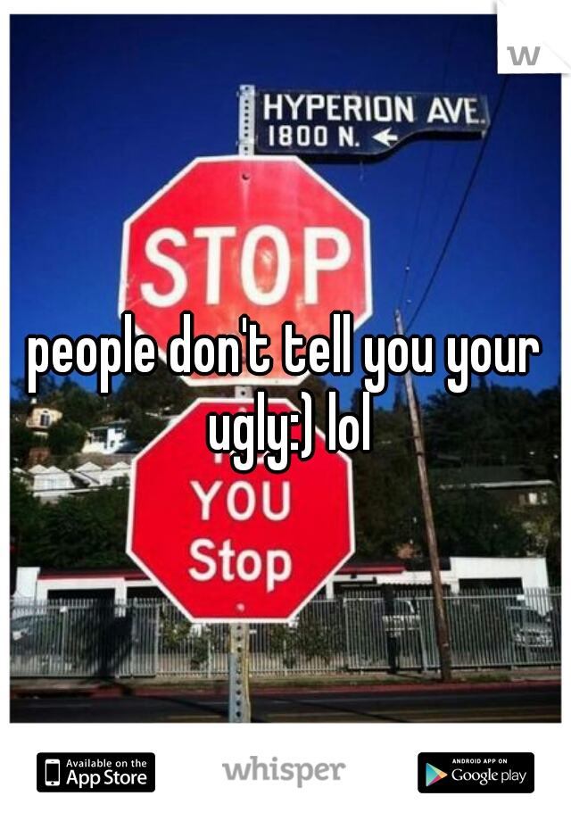 people don't tell you your ugly:) lol