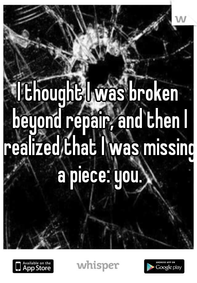 I thought I was broken beyond repair, and then I realized that I was missing a piece: you.