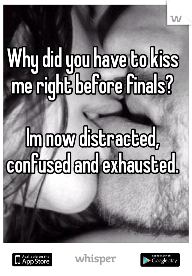 Why did you have to kiss me right before finals? 

Im now distracted, confused and exhausted. 