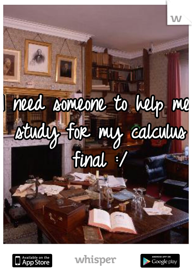I need someone to help me study for my calculus final :/