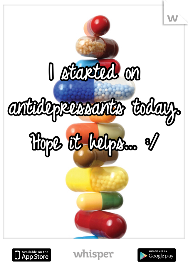 I started on antidepressants today. Hope it helps... :/
