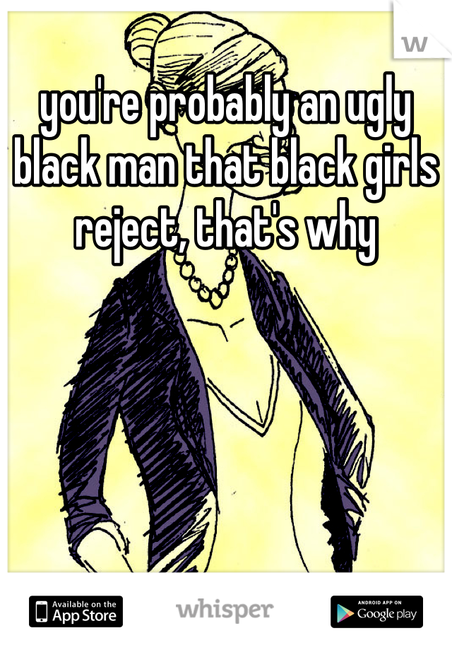 you're probably an ugly black man that black girls reject, that's why
