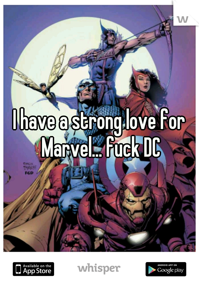 I have a strong love for Marvel... fuck DC