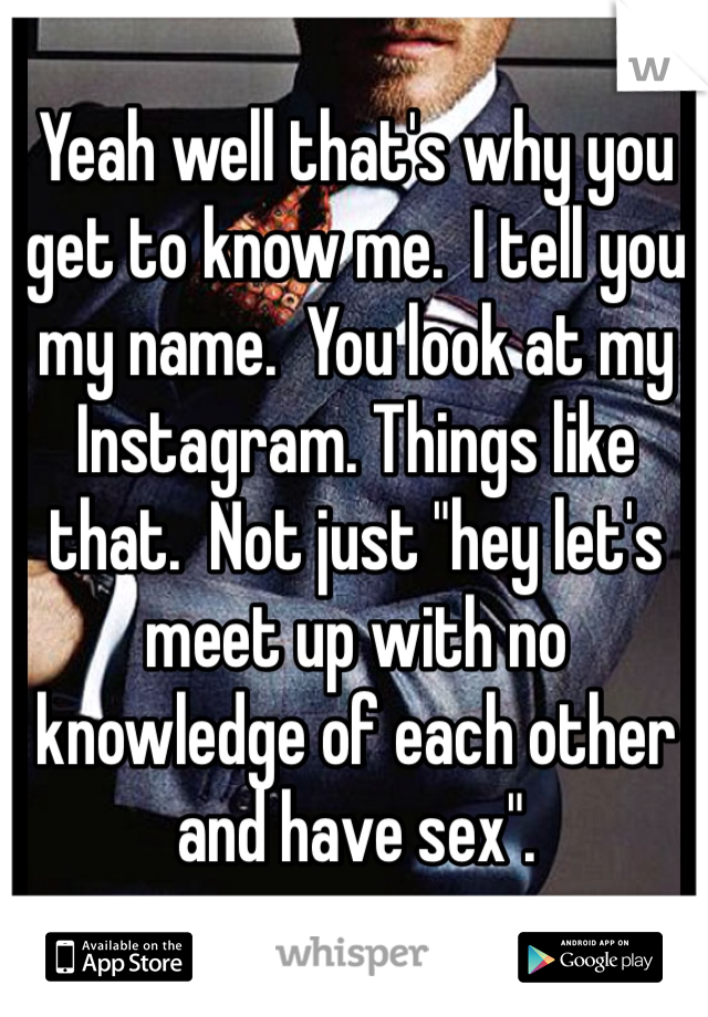 Yeah well that's why you get to know me.  I tell you my name.  You look at my Instagram. Things like that.  Not just "hey let's meet up with no knowledge of each other and have sex".  