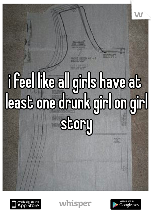 i feel like all girls have at least one drunk girl on girl story