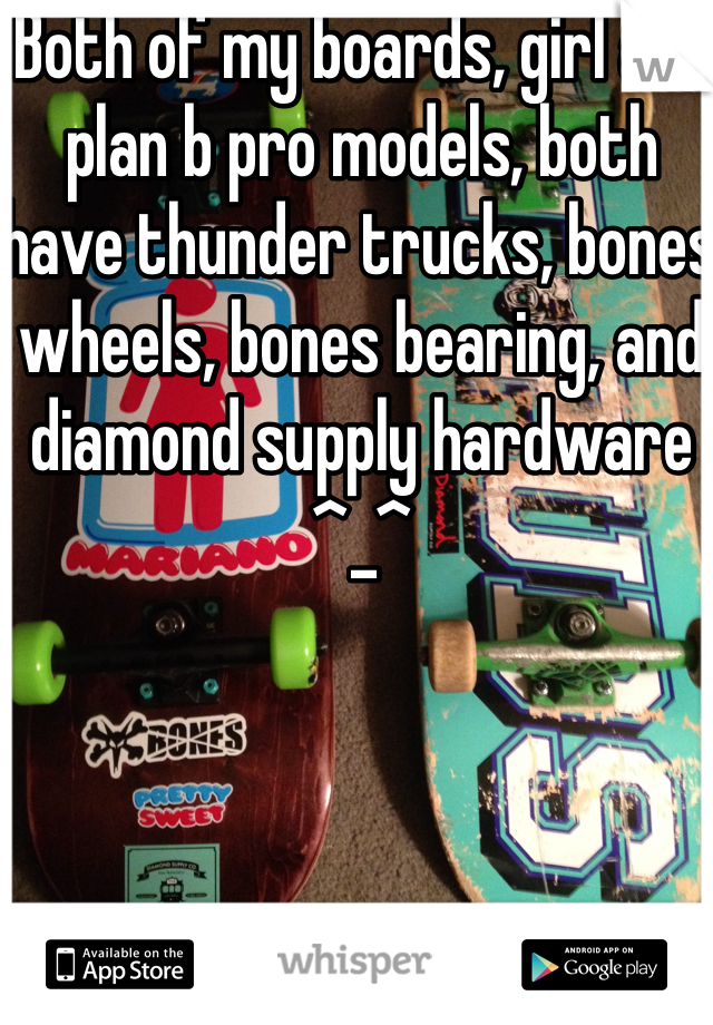 Both of my boards, girl and plan b pro models, both have thunder trucks, bones wheels, bones bearing, and diamond supply hardware ^_^ 