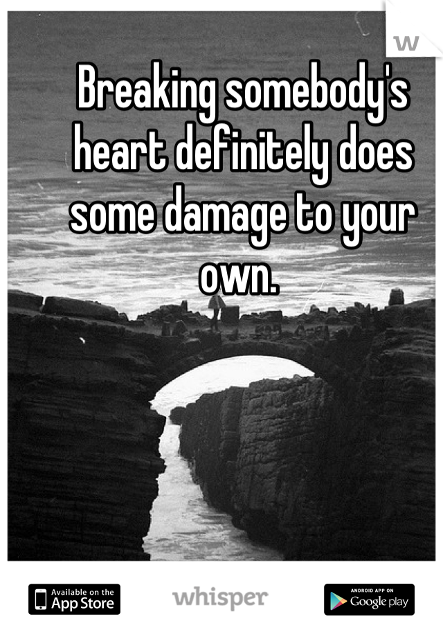 Breaking somebody's heart definitely does some damage to your own. 