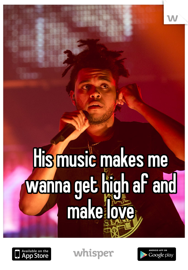 His music makes me wanna get high af and make love