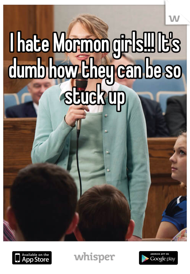I hate Mormon girls!!! It's dumb how they can be so stuck up