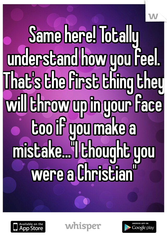 Same here! Totally understand how you feel. That's the first thing they will throw up in your face too if you make a mistake..."I thought you were a Christian"